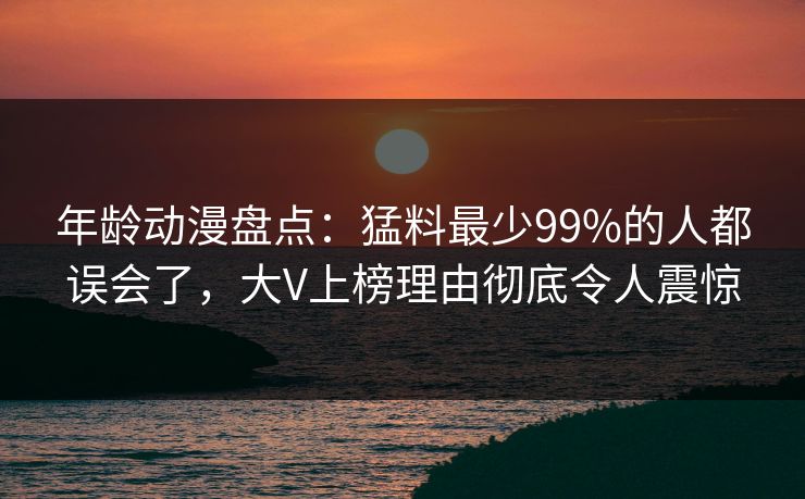 年龄动漫盘点：猛料最少99%的人都误会了，大V上榜理由彻底令人震惊