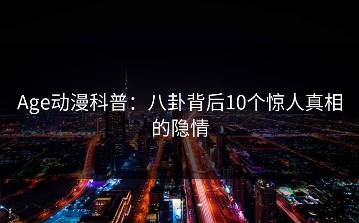 Age动漫科普：八卦背后10个惊人真相的隐情