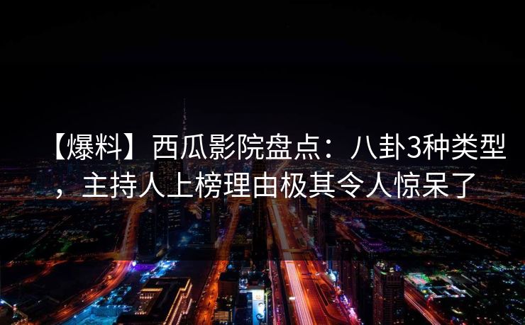 【爆料】西瓜影院盘点:八卦3种类型,主持人上榜理由极其令人惊呆了 【爆料】西瓜影院盘点:八卦3种类型,主持人上榜理由极其令人惊呆了