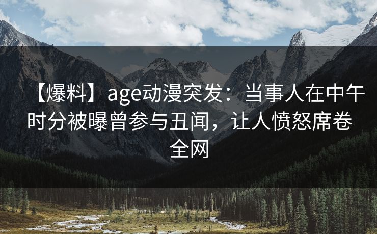 【爆料】age动漫突发：当事人在中午时分被曝曾参与丑闻，让人愤怒席卷全网
