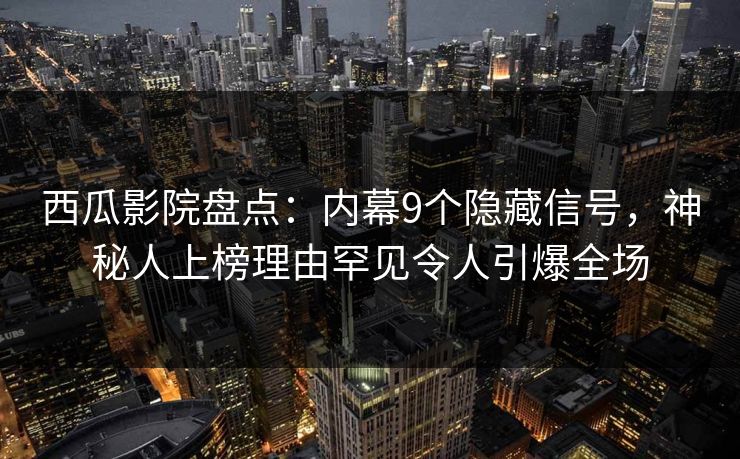 西瓜影院盘点：内幕9个隐藏信号，神秘人上榜理由罕见令人引爆全场