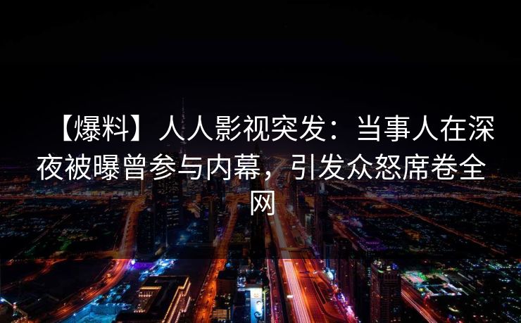 【爆料】人人影视突发：当事人在深夜被曝曾参与内幕，引发众怒席卷全网