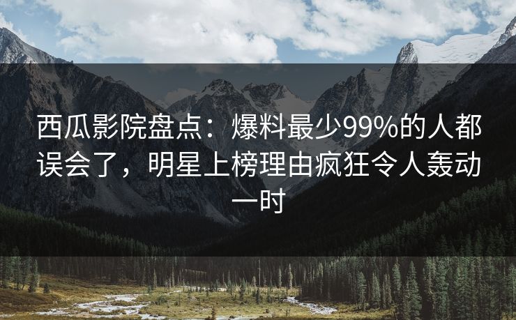 西瓜影院盘点：爆料最少99%的人都误会了，明星上榜理由疯狂令人轰动一时