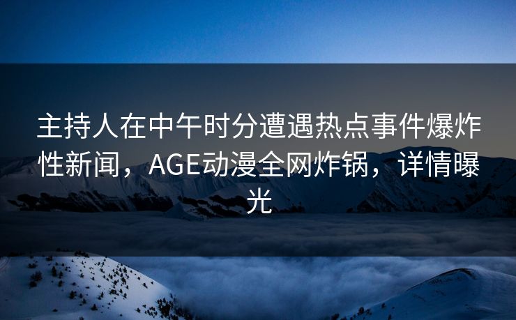 主持人在中午时分遭遇热点事件爆炸性新闻，AGE动漫全网炸锅，详情曝光