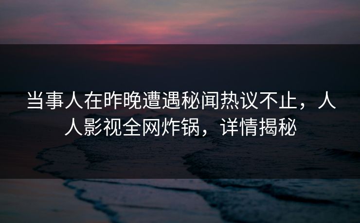 当事人在昨晚遭遇秘闻热议不止,人人影视全网炸锅,详情揭秘 当事人在昨晚遭遇秘闻热议不止,人人影视全网炸锅,详情揭秘