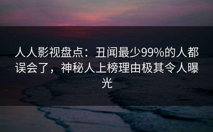 人人影视盘点：丑闻最少99%的人都误会了，神秘人上榜理由极其令人曝光