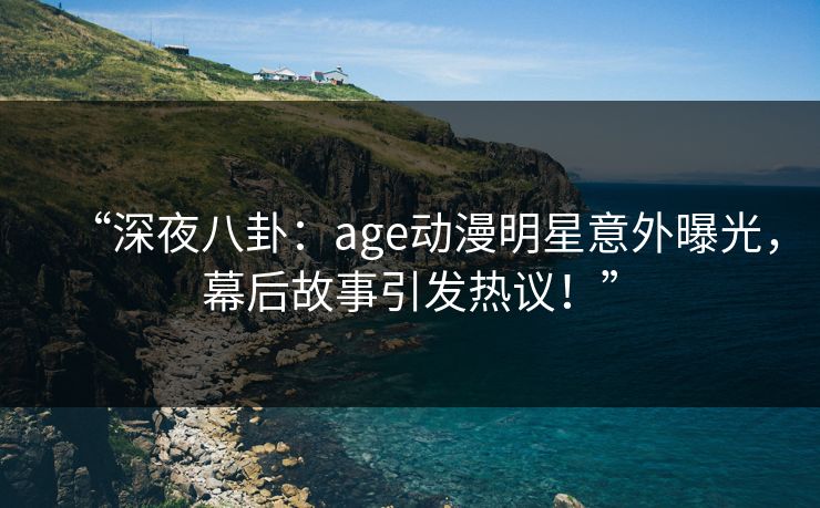 “深夜八卦：age动漫明星意外曝光，幕后故事引发热议！”