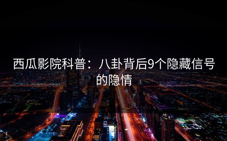 西瓜影院科普：八卦背后9个隐藏信号的隐情