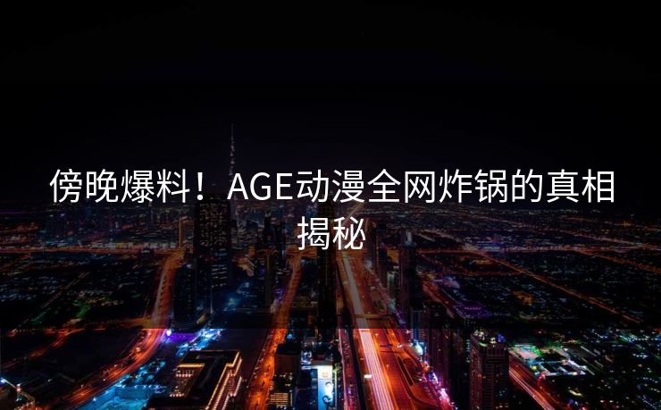 傍晚爆料！AGE动漫全网炸锅的真相揭秘