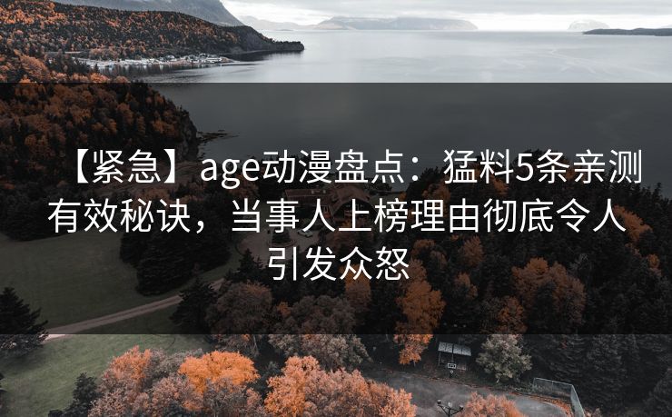 【紧急】age动漫盘点：猛料5条亲测有效秘诀，当事人上榜理由彻底令人引发众怒