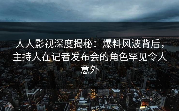 人人影视深度揭秘:爆料风波背后,主持人在记者发布会的角色罕见令人意外 人人影视深度揭秘:爆料风波背后,主持人在记者发布会的角色罕见令人意外