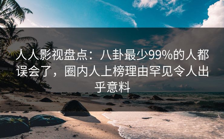 人人影视盘点：八卦最少99%的人都误会了，圈内人上榜理由罕见令人出乎意料