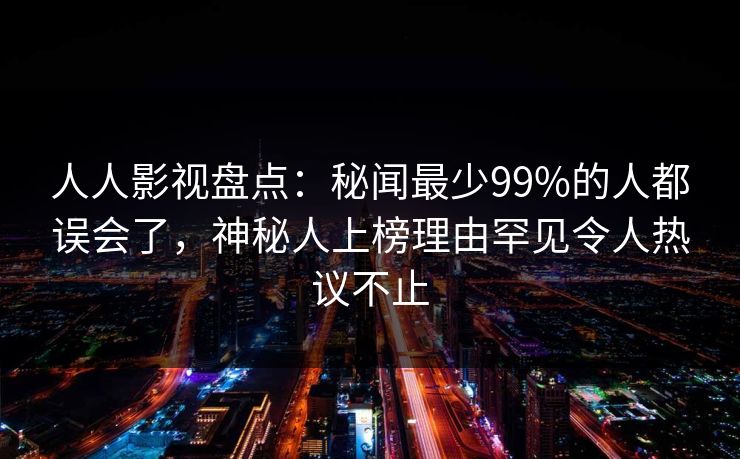 人人影视盘点：秘闻最少99%的人都误会了，神秘人上榜理由罕见令人热议不止
