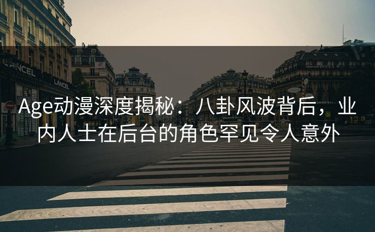 Age动漫深度揭秘：八卦风波背后，业内人士在后台的角色罕见令人意外