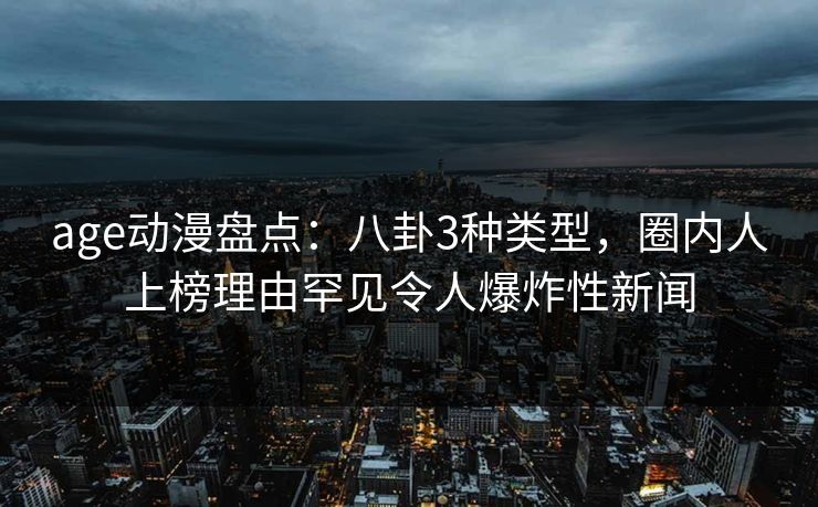 age动漫盘点：八卦3种类型，圈内人上榜理由罕见令人爆炸性新闻