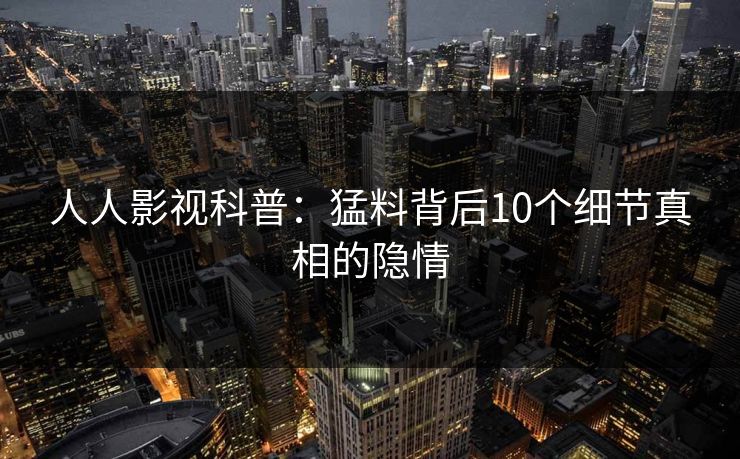 人人影视科普：猛料背后10个细节真相的隐情