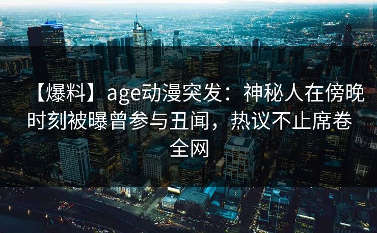 【爆料】age动漫突发：神秘人在傍晚时刻被曝曾参与丑闻，热议不止席卷全网