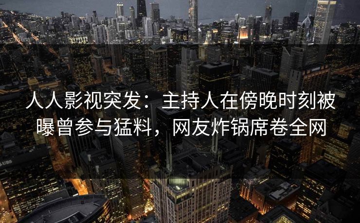 人人影视突发：主持人在傍晚时刻被曝曾参与猛料，网友炸锅席卷全网