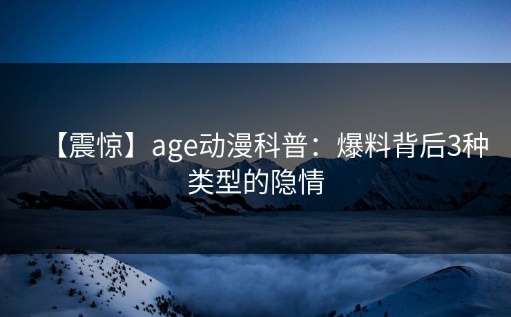 【震惊】age动漫科普：爆料背后3种类型的隐情