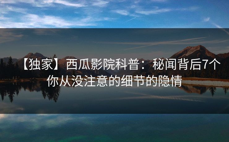 【独家】西瓜影院科普：秘闻背后7个你从没注意的细节的隐情