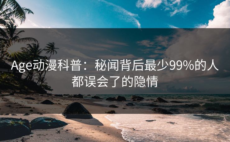 Age动漫科普：秘闻背后最少99%的人都误会了的隐情