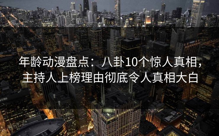 年龄动漫盘点：八卦10个惊人真相，主持人上榜理由彻底令人真相大白