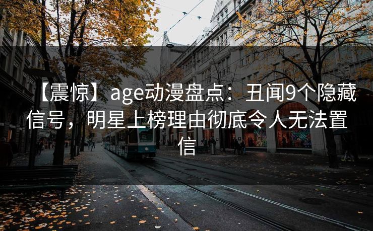 【震惊】age动漫盘点：丑闻9个隐藏信号，明星上榜理由彻底令人无法置信