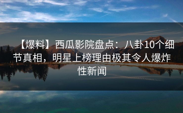 【爆料】西瓜影院盘点:八卦10个细节真相,明星上榜理由极其令人爆炸性新闻 【爆料】西瓜影院盘点:八卦10个细节真相,明星上榜理由极其令人爆炸性新闻