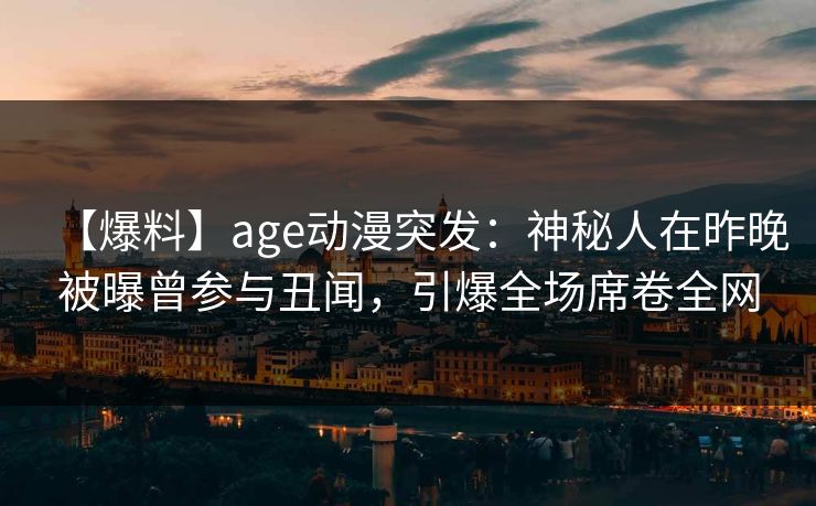 【爆料】age动漫突发：神秘人在昨晚被曝曾参与丑闻，引爆全场席卷全网
