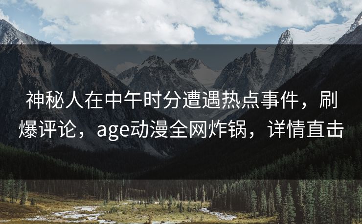 神秘人在中午时分遭遇热点事件，刷爆评论，age动漫全网炸锅，详情直击