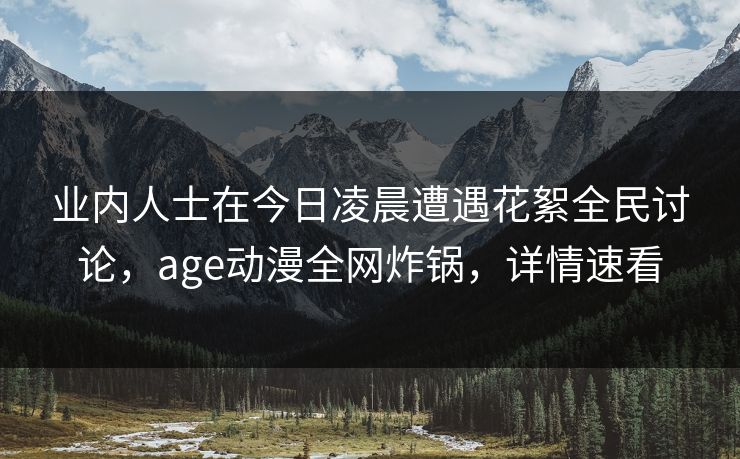 详细阅读:业内人士在今日凌晨遭遇花絮全民讨论,age动漫全网炸锅,详情速看 业内人士在今日凌晨遭遇花絮全民讨论,age动漫全网炸锅,详情速看