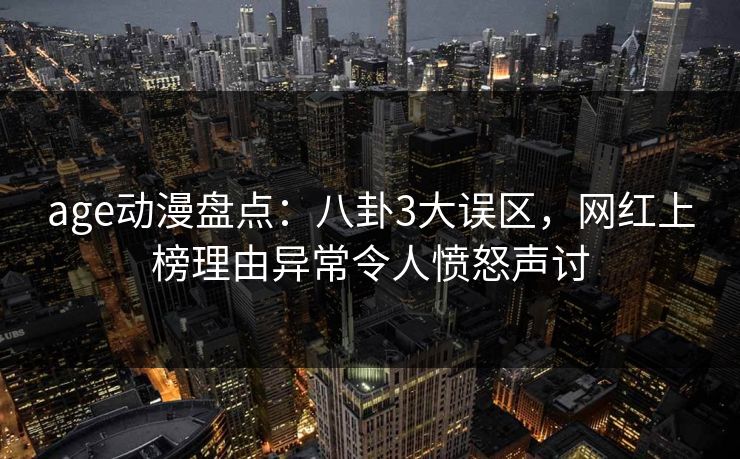 age动漫盘点：八卦3大误区，网红上榜理由异常令人愤怒声讨