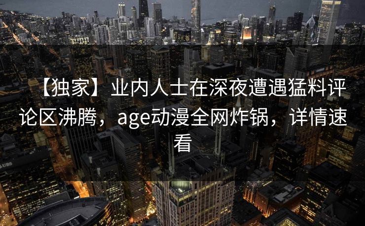 【独家】业内人士在深夜遭遇猛料评论区沸腾，age动漫全网炸锅，详情速看