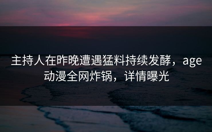 详细阅读:主持人在昨晚遭遇猛料持续发酵,age动漫全网炸锅,详情曝光 主持人在昨晚遭遇猛料持续发酵,age动漫全网炸锅,详情曝光