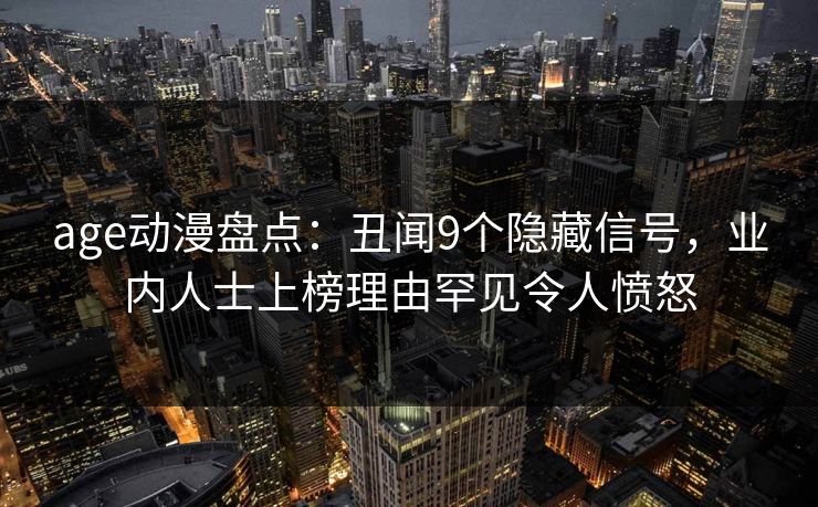 详细阅读:age动漫盘点:丑闻9个隐藏信号,业内人士上榜理由罕见令人愤怒 age动漫盘点:丑闻9个隐藏信号,业内人士上榜理由罕见令人愤怒