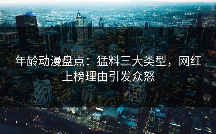 详细阅读:年龄动漫盘点:猛料三大类型,网红上榜理由引发众怒 年龄动漫盘点:猛料三大类型,网红上榜理由引发众怒