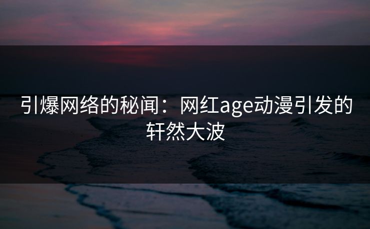 详细阅读:引爆网络的秘闻:网红age动漫引发的轩然大波 引爆网络的秘闻:网红age动漫引发的轩然大波