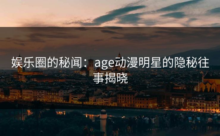 娱乐圈的秘闻:age动漫明星的隐秘往事揭晓