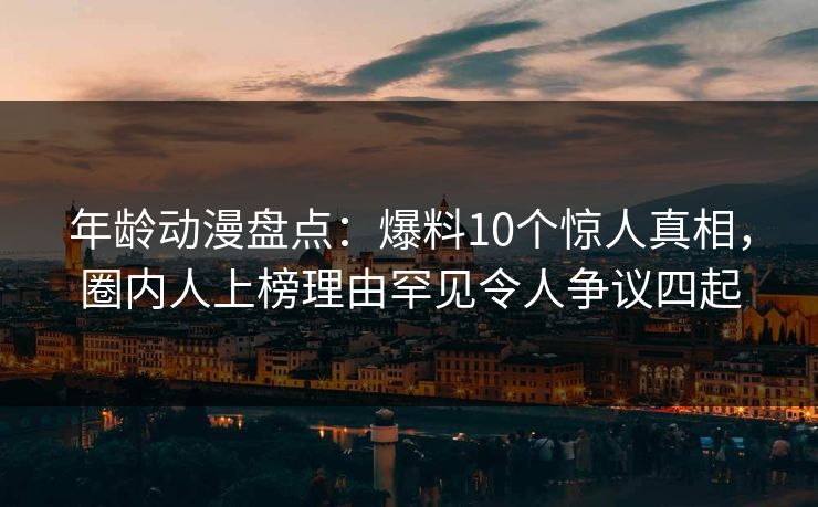 详细阅读:年龄动漫盘点:爆料10个惊人真相,圈内人上榜理由罕见令人争议四起 年龄动漫盘点:爆料10个惊人真相,圈内人上榜理由罕见令人争议四起