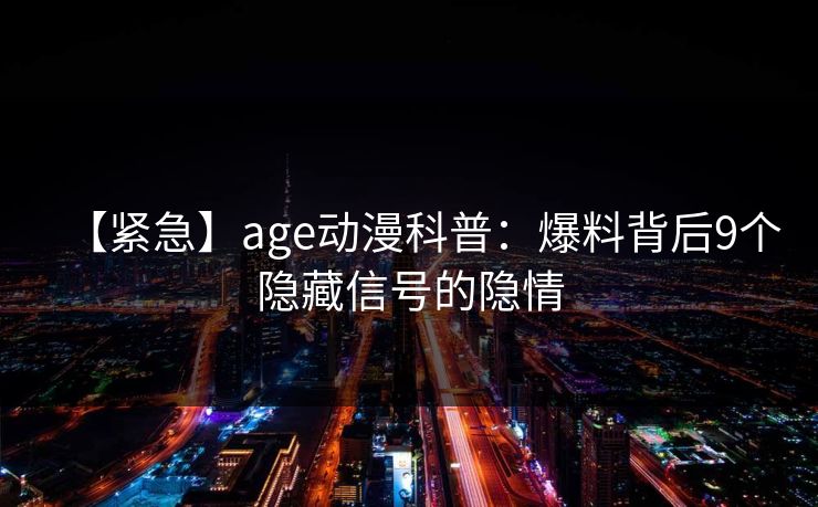 详细阅读:【紧急】age动漫科普:爆料背后9个隐藏信号的隐情 【紧急】age动漫科普:爆料背后9个隐藏信号的隐情