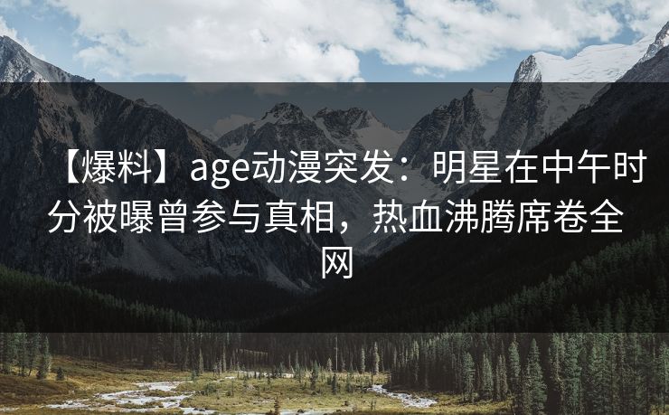 详细阅读:【爆料】age动漫突发:明星在中午时分被曝曾参与真相,热血沸腾席卷全网 【爆料】age动漫突发:明星在中午时分被曝曾参与真相,热血沸腾席卷全网