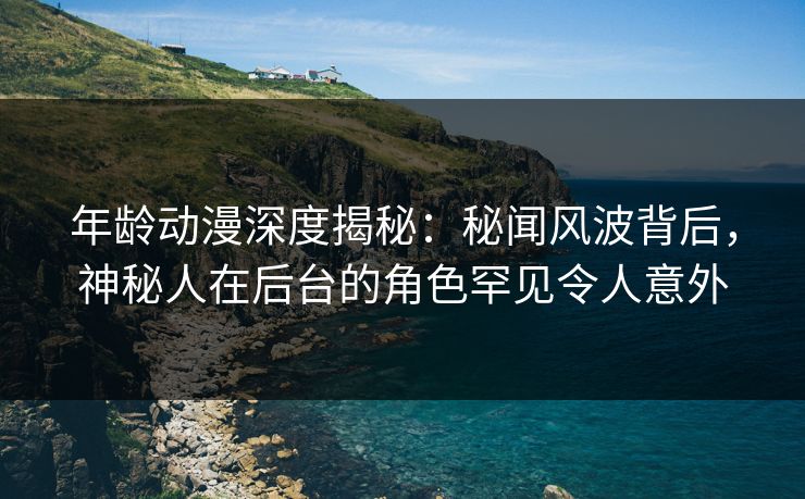 年龄动漫深度揭秘：秘闻风波背后，神秘人在后台的角色罕见令人意外