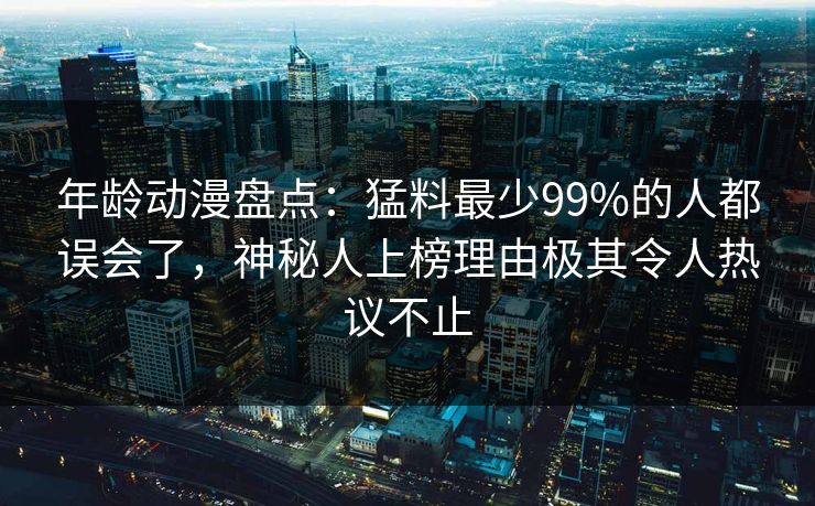 年龄动漫盘点:猛料最少99%的人都误会了,神秘人上榜理由极其令人热议不止 年龄动漫盘点:猛料最少99%的人都误会了,神秘人上榜理由极其令人热议不止