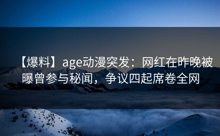 【爆料】age动漫突发:网红在昨晚被曝曾参与秘闻,争议四起席卷全网