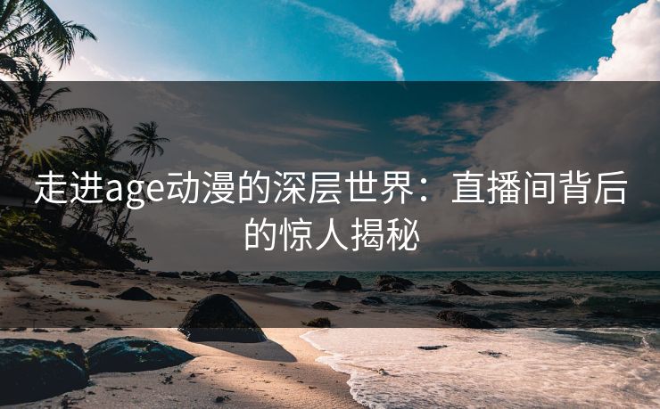 走进age动漫的深层世界:直播间背后的惊人揭秘 走进age动漫的深层世界:直播间背后的惊人揭秘