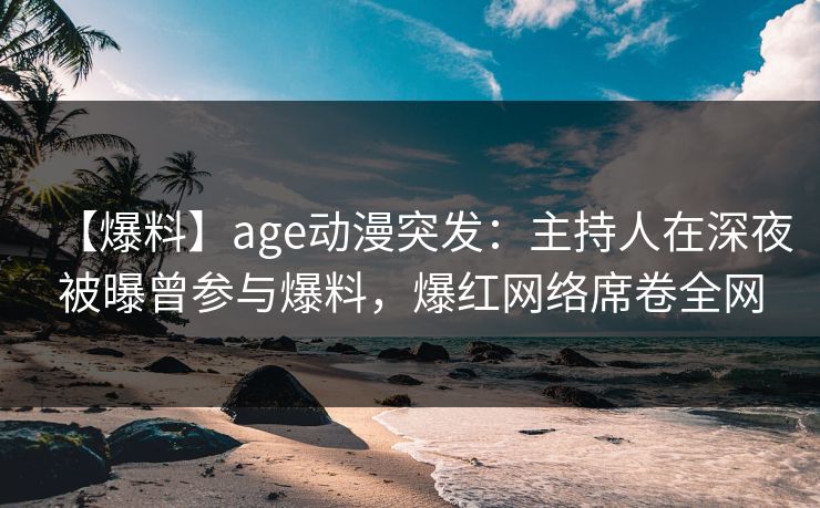 【爆料】age动漫突发：主持人在深夜被曝曾参与爆料，爆红网络席卷全网