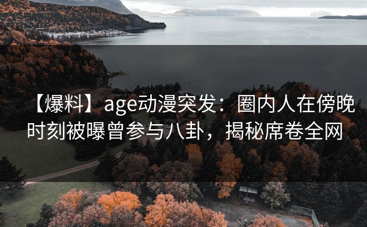 【爆料】age动漫突发:圈内人在傍晚时刻被曝曾参与八卦,揭秘席卷全网
