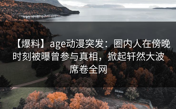 【爆料】age动漫突发：圈内人在傍晚时刻被曝曾参与真相，掀起轩然大波席卷全网