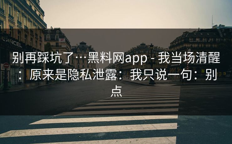 别再踩坑了…黑料网app - 我当场清醒:原来是隐私泄露:我只说一句:别点