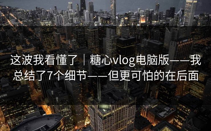 这波我看懂了|糖心vlog电脑版——我总结了7个细节——但更可怕的在后面